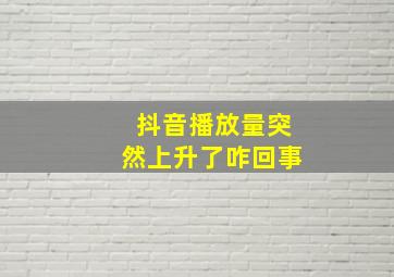 抖音播放量突然上升了咋回事