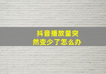 抖音播放量突然变少了怎么办