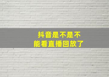 抖音是不是不能看直播回放了