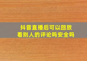 抖音直播后可以回放看别人的评论吗安全吗