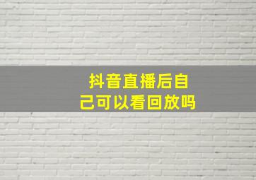 抖音直播后自己可以看回放吗