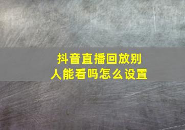 抖音直播回放别人能看吗怎么设置