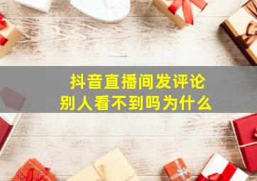 抖音直播间发评论别人看不到吗为什么