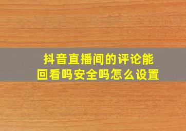 抖音直播间的评论能回看吗安全吗怎么设置