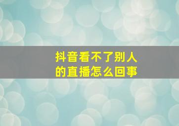 抖音看不了别人的直播怎么回事