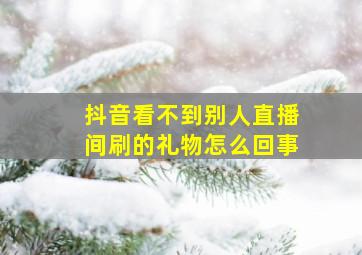 抖音看不到别人直播间刷的礼物怎么回事