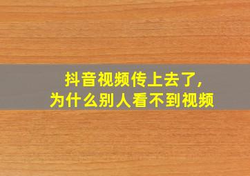 抖音视频传上去了,为什么别人看不到视频