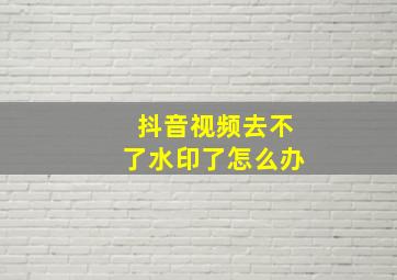 抖音视频去不了水印了怎么办