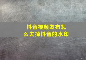 抖音视频发布怎么去掉抖音的水印