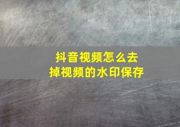 抖音视频怎么去掉视频的水印保存