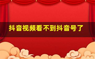 抖音视频看不到抖音号了