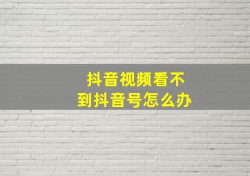 抖音视频看不到抖音号怎么办