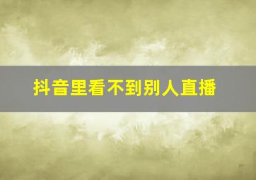 抖音里看不到别人直播