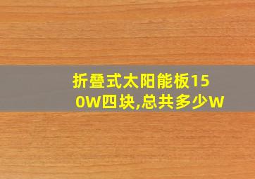 折叠式太阳能板150W四块,总共多少W