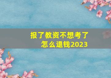 报了教资不想考了怎么退钱2023