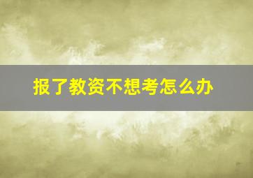 报了教资不想考怎么办