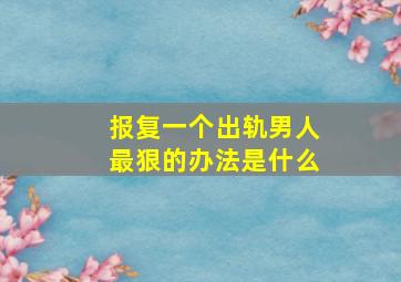 报复一个出轨男人最狠的办法是什么