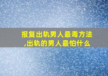 报复出轨男人最毒方法,出轨的男人最怕什么