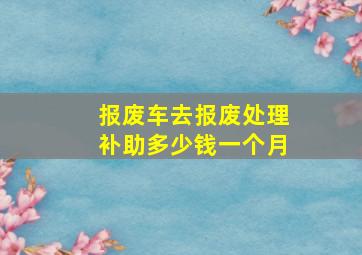 报废车去报废处理补助多少钱一个月