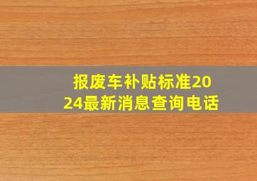 报废车补贴标准2024最新消息查询电话