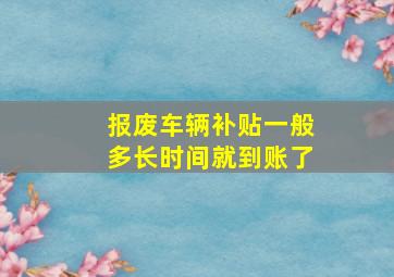 报废车辆补贴一般多长时间就到账了