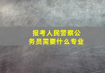 报考人民警察公务员需要什么专业