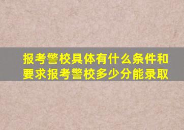 报考警校具体有什么条件和要求报考警校多少分能录取