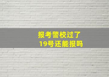 报考警校过了19号还能报吗