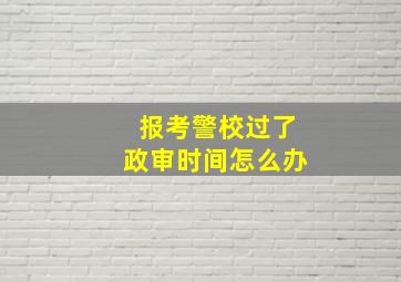 报考警校过了政审时间怎么办