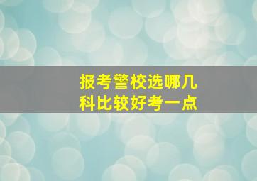 报考警校选哪几科比较好考一点