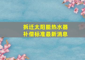 拆迁太阳能热水器补偿标准最新消息