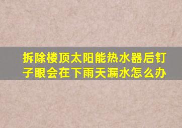 拆除楼顶太阳能热水器后钉子眼会在下雨天漏水怎么办