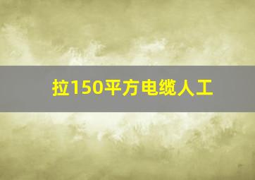 拉150平方电缆人工