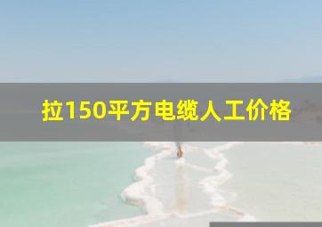 拉150平方电缆人工价格