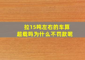 拉15吨左右的车算超载吗为什么不罚款呢