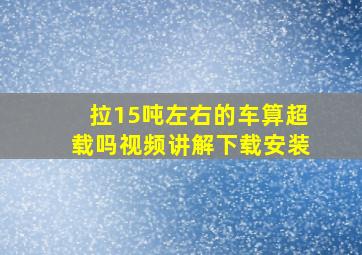 拉15吨左右的车算超载吗视频讲解下载安装