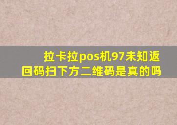 拉卡拉pos机97未知返回码扫下方二维码是真的吗