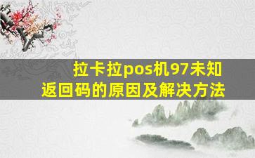 拉卡拉pos机97未知返回码的原因及解决方法