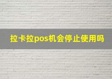 拉卡拉pos机会停止使用吗