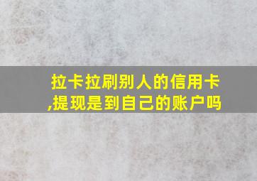 拉卡拉刷别人的信用卡,提现是到自己的账户吗