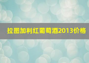 拉图加利红葡萄酒2013价格