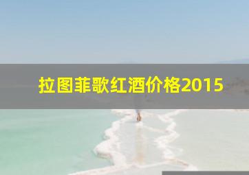 拉图菲歌红酒价格2015