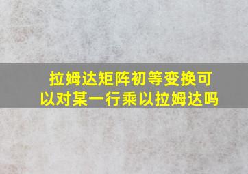 拉姆达矩阵初等变换可以对某一行乘以拉姆达吗