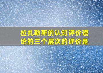 拉扎勒斯的认知评价理论的三个层次的评价是