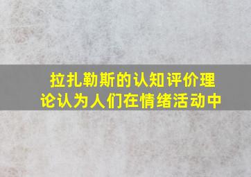 拉扎勒斯的认知评价理论认为人们在情绪活动中