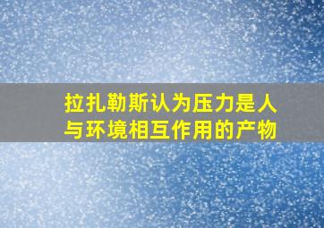 拉扎勒斯认为压力是人与环境相互作用的产物