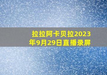 拉拉阿卡贝拉2023年9月29日直播录屏