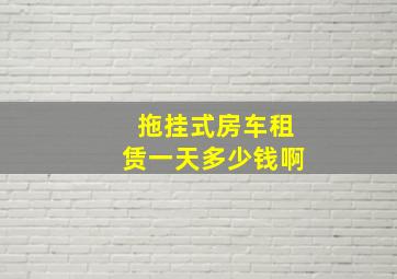 拖挂式房车租赁一天多少钱啊