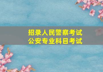 招录人民警察考试公安专业科目考试