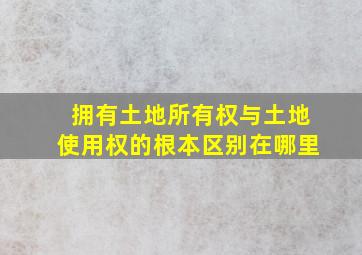 拥有土地所有权与土地使用权的根本区别在哪里